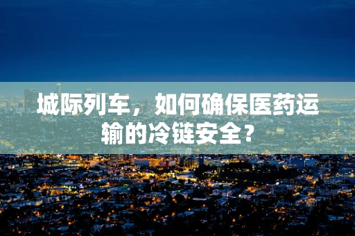城际列车，如何确保医药运输的冷链安全？