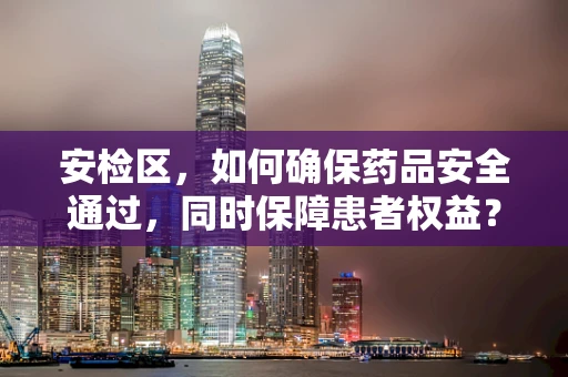 安检区，如何确保药品安全通过，同时保障患者权益？