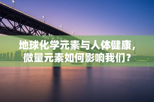 地球化学元素与人体健康，微量元素如何影响我们？