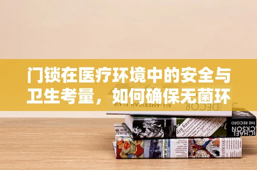 门锁在医疗环境中的安全与卫生考量，如何确保无菌环境下的安全？