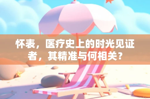 怀表，医疗史上的时光见证者，其精准与何相关？