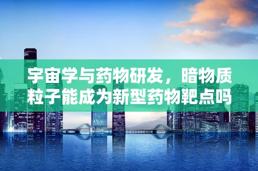 宇宙学与药物研发，暗物质粒子能成为新型药物靶点吗？