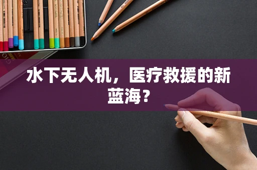 水下无人机，医疗救援的新蓝海？