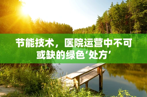 节能技术，医院运营中不可或缺的绿色‘处方’