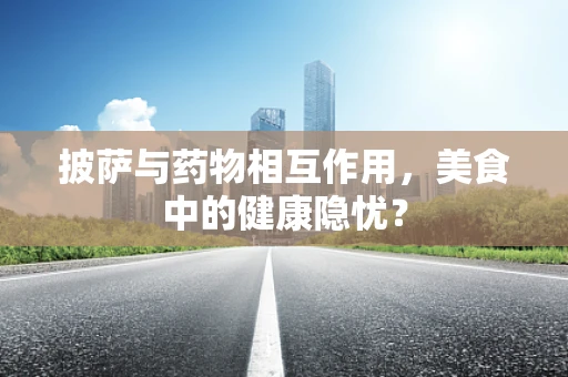 披萨与药物相互作用，美食中的健康隐忧？