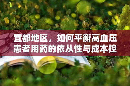 宜都地区，如何平衡高血压患者用药的依从性与成本控制？