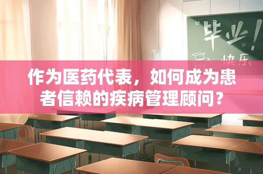 作为医药代表，如何成为患者信赖的疾病管理顾问？