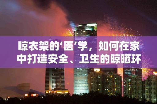 晾衣架的‘医’学，如何在家中打造安全、卫生的晾晒环境？