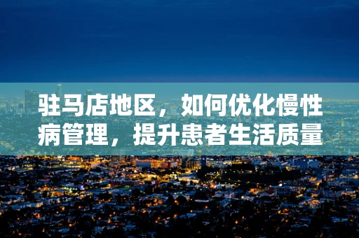 驻马店地区，如何优化慢性病管理，提升患者生活质量？