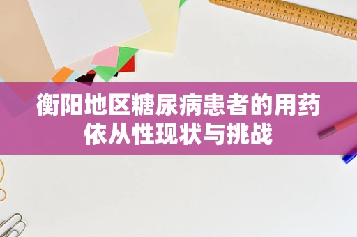 衡阳地区糖尿病患者的用药依从性现状与挑战