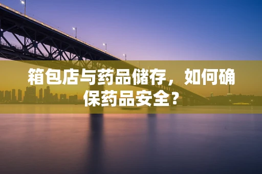 箱包店与药品储存，如何确保药品安全？