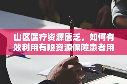 山区医疗资源匮乏，如何有效利用有限资源保障患者用药？