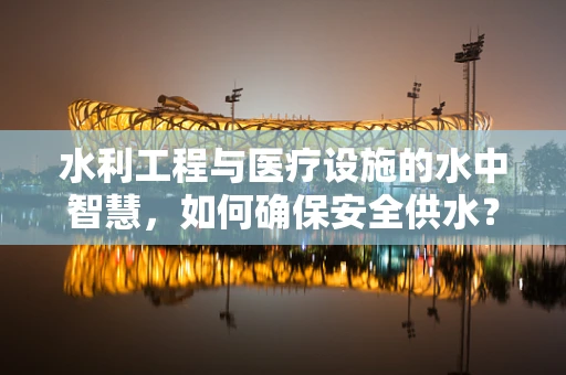 水利工程与医疗设施的水中智慧，如何确保安全供水？
