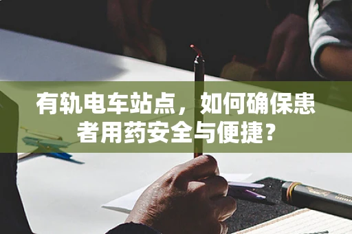 有轨电车站点，如何确保患者用药安全与便捷？
