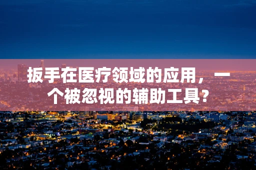 扳手在医疗领域的应用，一个被忽视的辅助工具？