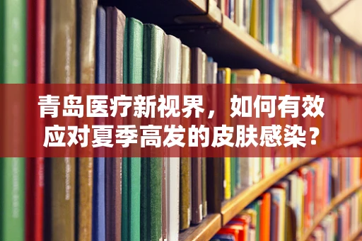 青岛医疗新视界，如何有效应对夏季高发的皮肤感染？