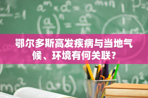 鄂尔多斯高发疾病与当地气候、环境有何关联？