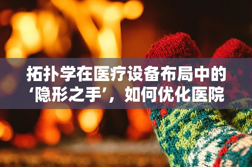 拓扑学在医疗设备布局中的‘隐形之手’，如何优化医院空间结构？