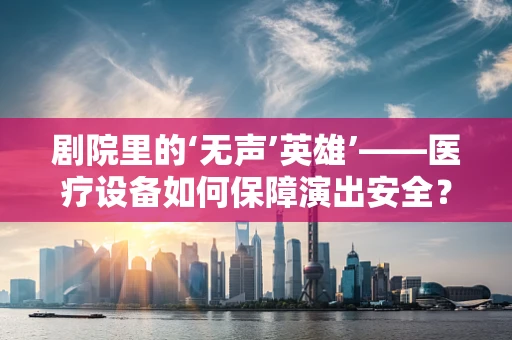 剧院里的‘无声’英雄’——医疗设备如何保障演出安全？