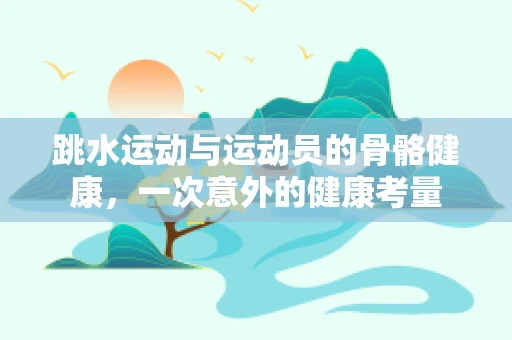 跳水运动与运动员的骨骼健康，一次意外的健康考量