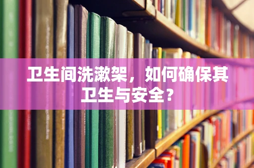 卫生间洗漱架，如何确保其卫生与安全？