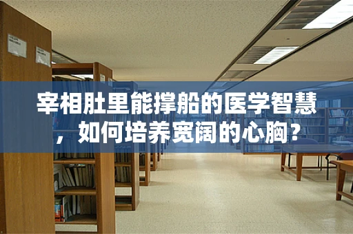 宰相肚里能撑船的医学智慧，如何培养宽阔的心胸？