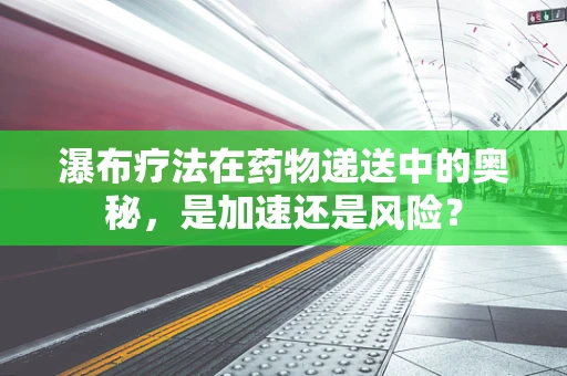 瀑布疗法在药物递送中的奥秘，是加速还是风险？