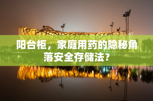 阳台柜，家庭用药的隐秘角落安全存储法？