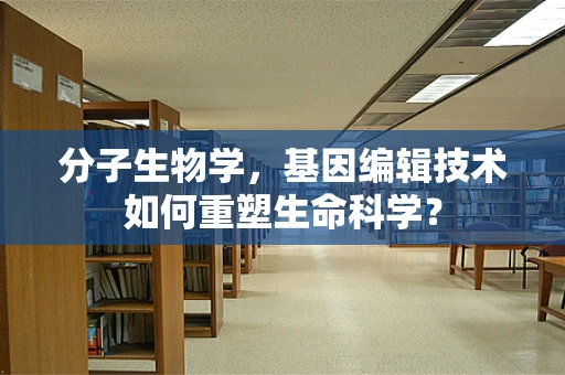 分子生物学，基因编辑技术如何重塑生命科学？