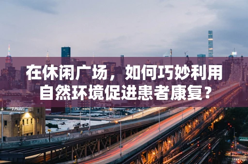 在休闲广场，如何巧妙利用自然环境促进患者康复？