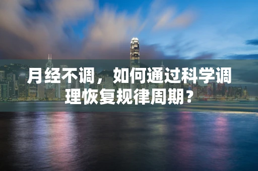 月经不调，如何通过科学调理恢复规律周期？