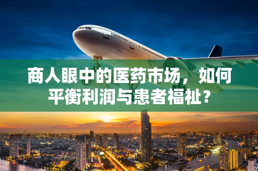 商人眼中的医药市场，如何平衡利润与患者福祉？