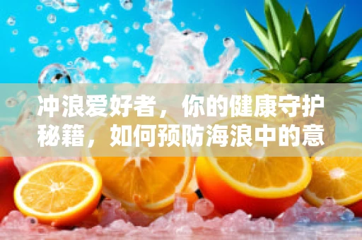 冲浪爱好者，你的健康守护秘籍，如何预防海浪中的意外伤害？