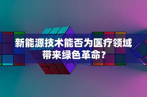 新能源技术能否为医疗领域带来绿色革命？