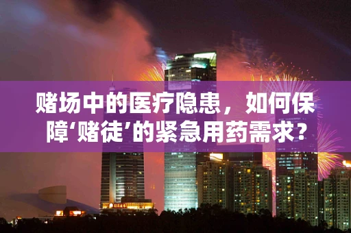 赌场中的医疗隐患，如何保障‘赌徒’的紧急用药需求？