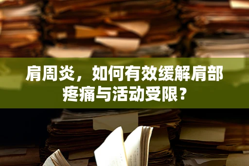 肩周炎，如何有效缓解肩部疼痛与活动受限？