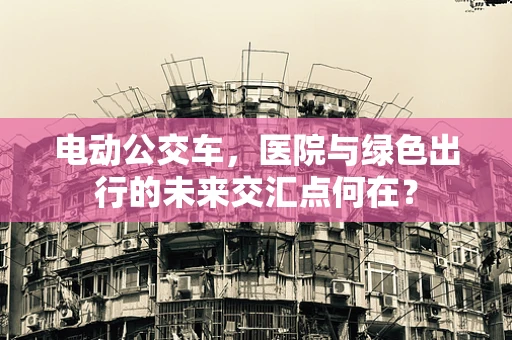 电动公交车，医院与绿色出行的未来交汇点何在？