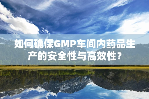 如何确保GMP车间内药品生产的安全性与高效性？