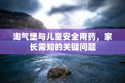 淘气堡与儿童安全用药，家长需知的关键问题