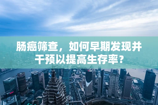 肠癌筛查，如何早期发现并干预以提高生存率？
