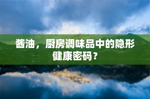 酱油，厨房调味品中的隐形健康密码？