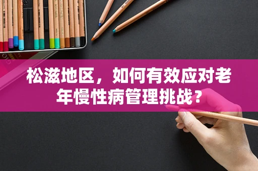 松滋地区，如何有效应对老年慢性病管理挑战？