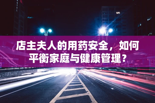 店主夫人的用药安全，如何平衡家庭与健康管理？