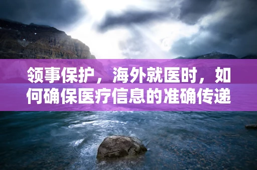 领事保护，海外就医时，如何确保医疗信息的准确传递？