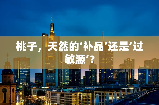 桃子，天然的‘补品’还是‘过敏源’？