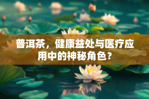 普洱茶，健康益处与医疗应用中的神秘角色？