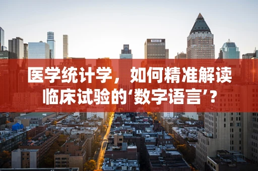 医学统计学，如何精准解读临床试验的‘数字语言’？