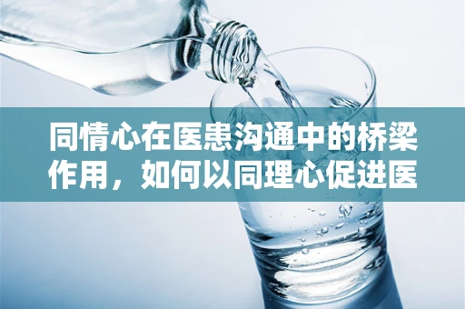 同情心在医患沟通中的桥梁作用，如何以同理心促进医疗理解？