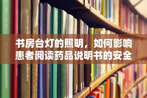书房台灯的照明，如何影响患者阅读药品说明书的安全性？