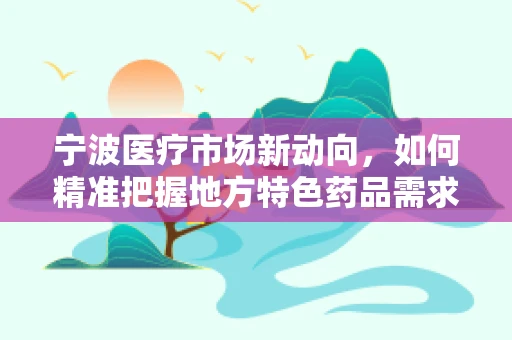 宁波医疗市场新动向，如何精准把握地方特色药品需求？